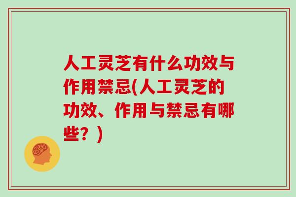 人工灵芝有什么功效与作用禁忌(人工灵芝的功效、作用与禁忌有哪些？)