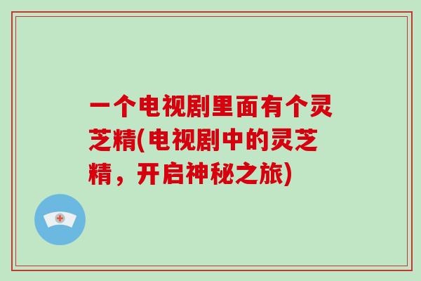 一个电视剧里面有个灵芝精(电视剧中的灵芝精，开启神秘之旅)