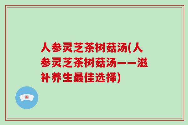 人参灵芝茶树菇汤(人参灵芝茶树菇汤——滋补养生佳选择)