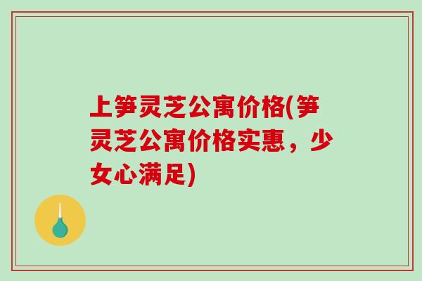 上笋灵芝公寓价格(笋灵芝公寓价格实惠，少女心满足)