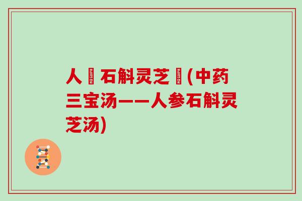 人參石斛灵芝湯(三宝汤——人参石斛灵芝汤)