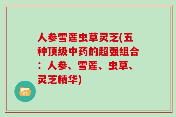 人参雪莲虫草灵芝(五种的超强组合：人参、雪莲、虫草、灵芝精华)