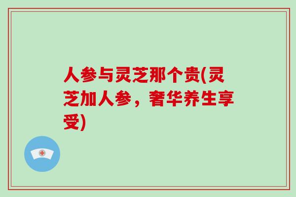 人参与灵芝那个贵(灵芝加人参，奢华养生享受)