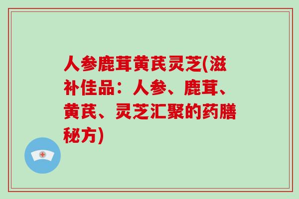 人参鹿茸黄芪灵芝(滋补佳品：人参、鹿茸、黄芪、灵芝汇聚的药膳秘方)