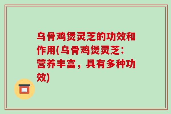 乌骨鸡煲灵芝的功效和作用(乌骨鸡煲灵芝：营养丰富，具有多种功效)