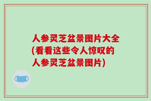 人参灵芝盆景图片大全(看看这些令人惊叹的人参灵芝盆景图片)