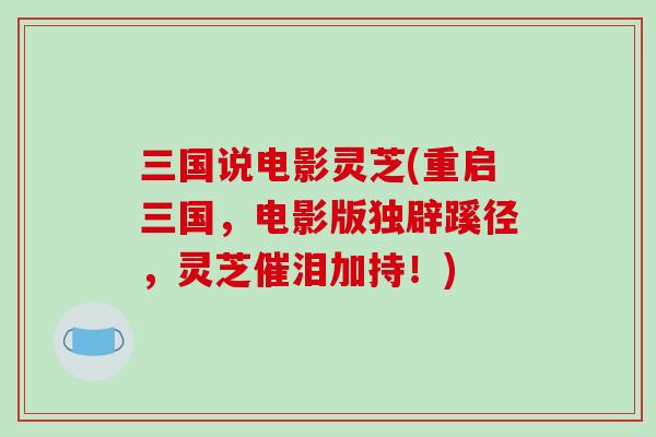 三国说电影灵芝(重启三国，电影版独辟蹊径，灵芝催泪加持！)