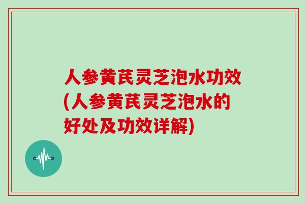 人参黄芪灵芝泡水功效(人参黄芪灵芝泡水的好处及功效详解)