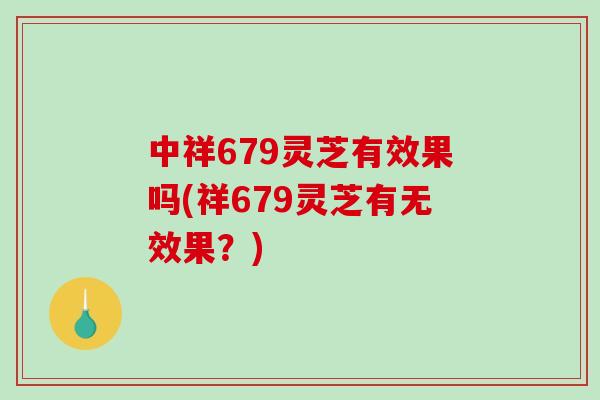 中祥679灵芝有效果吗(祥679灵芝有无效果？)