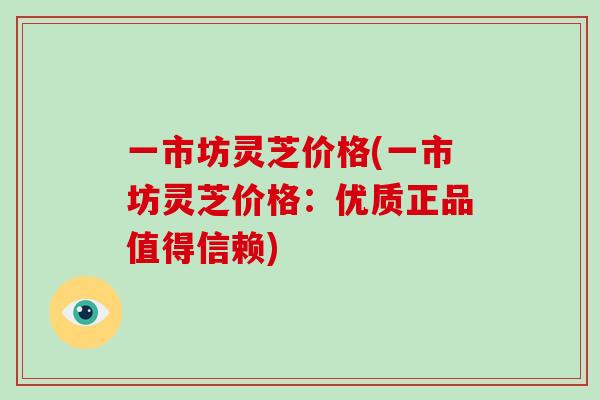 一市坊灵芝价格(一市坊灵芝价格：优质正品值得信赖)