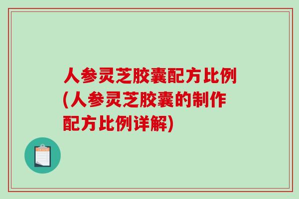 人参灵芝胶囊配方比例(人参灵芝胶囊的制作配方比例详解)