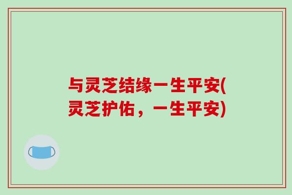 与灵芝结缘一生平安(灵芝护佑，一生平安)