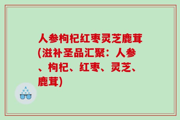 人参枸杞红枣灵芝鹿茸(滋补圣品汇聚：人参、枸杞、红枣、灵芝、鹿茸)