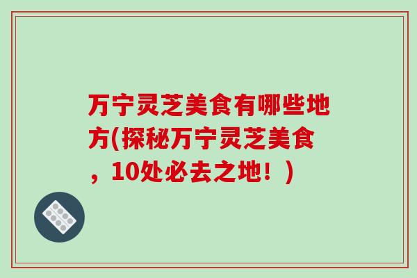 万宁灵芝美食有哪些地方(探秘万宁灵芝美食，10处必去之地！)