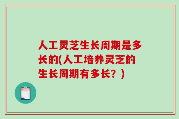 人工灵芝生长周期是多长的(人工培养灵芝的生长周期有多长？)