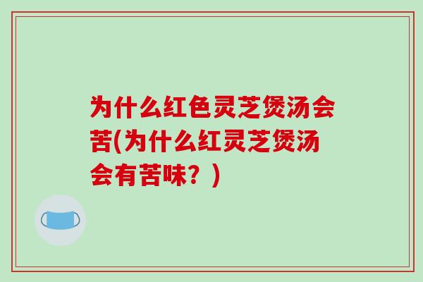 为什么红色灵芝煲汤会苦(为什么红灵芝煲汤会有苦味？)