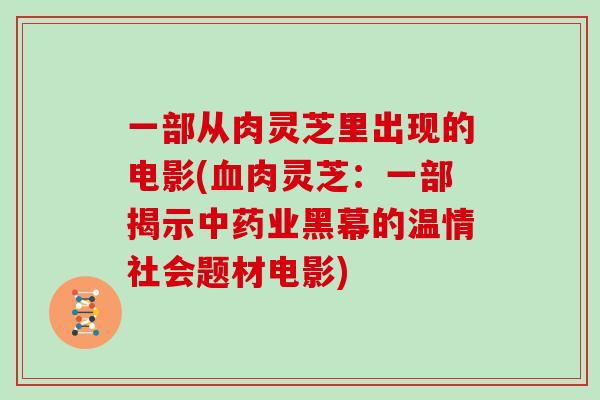 一部从肉灵芝里出现的电影(肉灵芝：一部揭示业黑幕的温情社会题材电影)