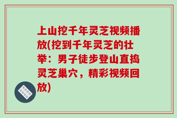 上山挖千年灵芝视频播放(挖到千年灵芝的壮举：男子徒步登山直捣灵芝巢穴，精彩视频回放)