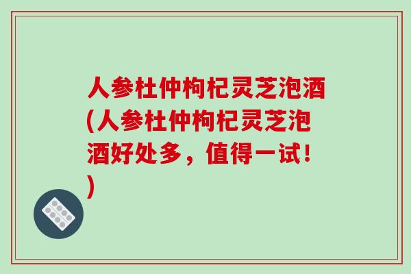 人参杜仲枸杞灵芝泡酒(人参杜仲枸杞灵芝泡酒好处多，值得一试！)