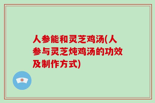 人参能和灵芝鸡汤(人参与灵芝炖鸡汤的功效及制作方式)