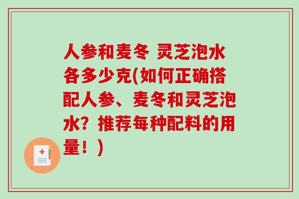 人参和麦冬 灵芝泡水各多少克(如何正确搭配人参、麦冬和灵芝泡水？推荐每种配料的用量！)