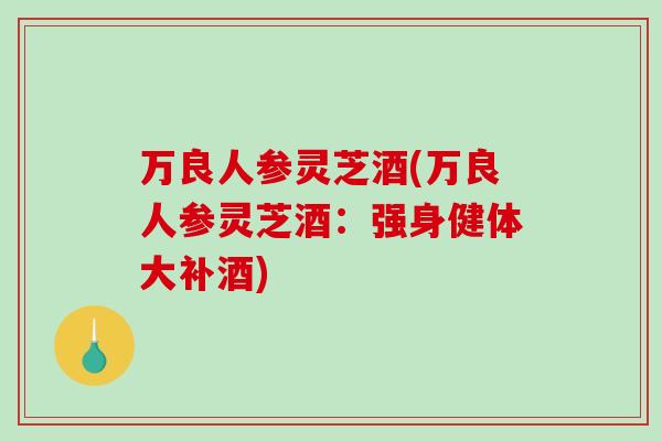 万良人参灵芝酒(万良人参灵芝酒：强身健体大补酒)