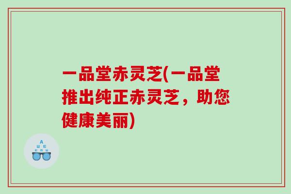 一品堂赤灵芝(一品堂推出纯正赤灵芝，助您健康美丽)