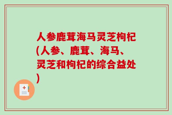 人参鹿茸海马灵芝枸杞(人参、鹿茸、海马、灵芝和枸杞的综合益处)