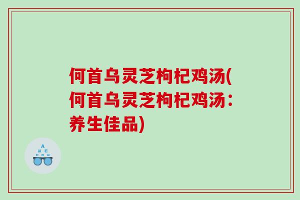 何首乌灵芝枸杞鸡汤(何首乌灵芝枸杞鸡汤：养生佳品)