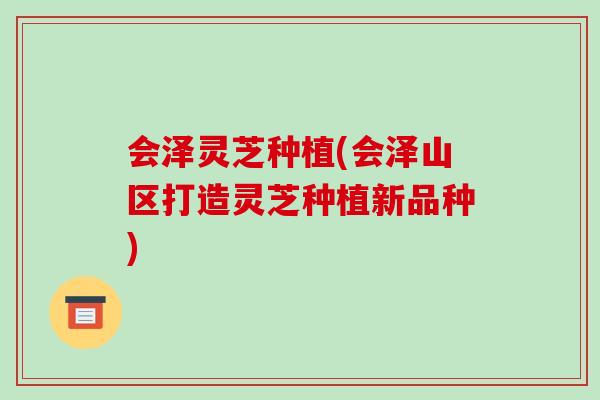 会泽灵芝种植(会泽山区打造灵芝种植新品种)