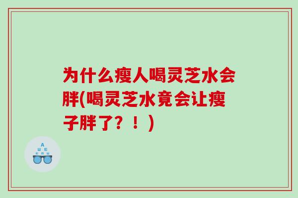 为什么瘦人喝灵芝水会胖(喝灵芝水竟会让瘦子胖了？！)