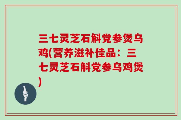 三七灵芝石斛党参煲乌鸡(营养滋补佳品：三七灵芝石斛党参乌鸡煲)