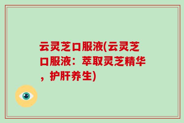 云灵芝口服液(云灵芝口服液：萃取灵芝精华，养生)