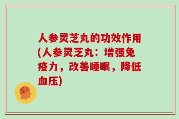 人参灵芝丸的功效作用(人参灵芝丸：增强免疫力，改善，降低)
