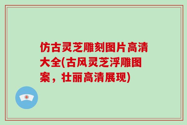 仿古灵芝雕刻图片高清大全(古风灵芝浮雕图案，壮丽高清展现)