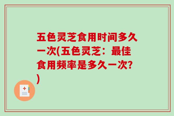 五色灵芝食用时间多久一次(五色灵芝：佳食用频率是多久一次？)