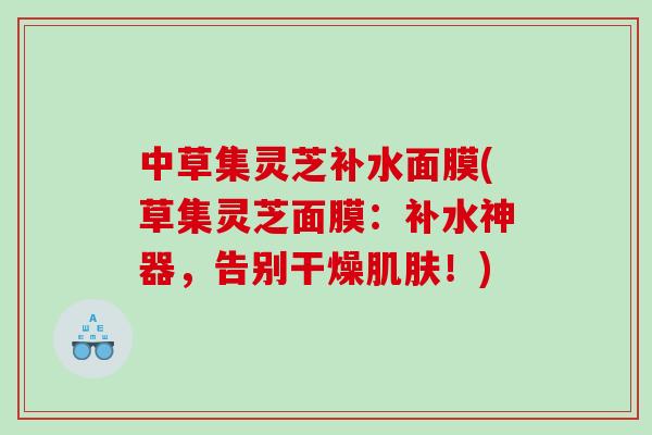 中草集灵芝补水面膜(草集灵芝面膜：补水神器，告别干燥！)