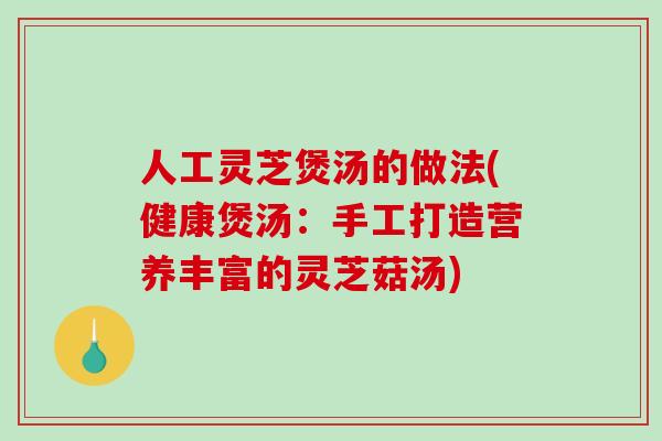 人工灵芝煲汤的做法(健康煲汤：手工打造营养丰富的灵芝菇汤)