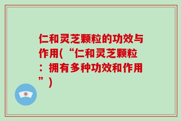 仁和灵芝颗粒的功效与作用(“仁和灵芝颗粒：拥有多种功效和作用”)