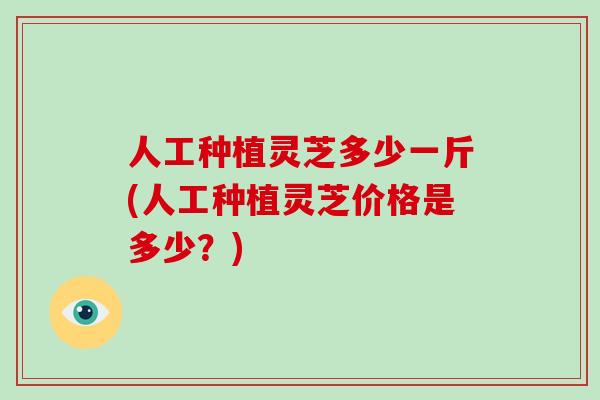 人工种植灵芝多少一斤(人工种植灵芝价格是多少？)