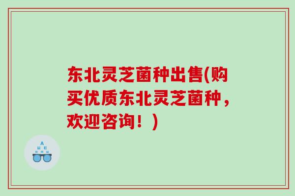 东北灵芝菌种出售(购买优质东北灵芝菌种，欢迎咨询！)
