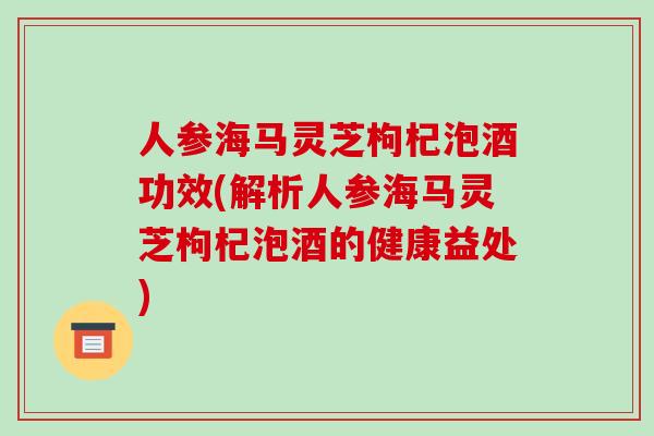 人参海马灵芝枸杞泡酒功效(解析人参海马灵芝枸杞泡酒的健康益处)