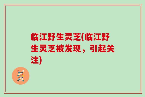 临江野生灵芝(临江野生灵芝被发现，引起关注)