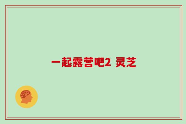 一起露营吧2 灵芝