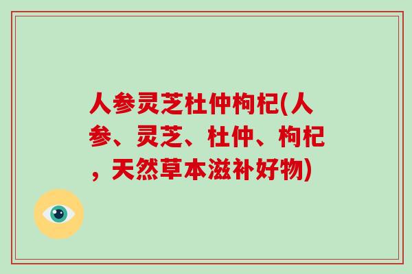 人参灵芝杜仲枸杞(人参、灵芝、杜仲、枸杞，天然草本滋补好物)