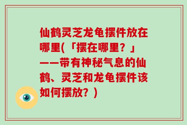 仙鹤灵芝龙龟摆件放在哪里(「摆在哪里？」——带有神秘气息的仙鹤、灵芝和龙龟摆件该如何摆放？)