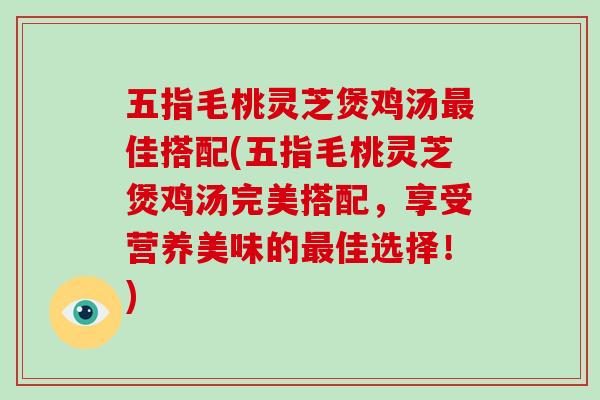 五指毛桃灵芝煲鸡汤佳搭配(五指毛桃灵芝煲鸡汤完美搭配，享受营养美味的佳选择！)