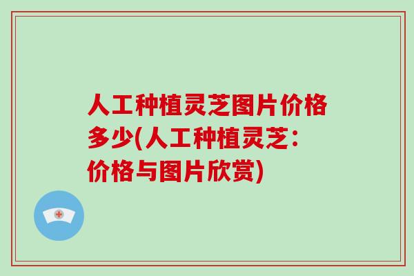 人工种植灵芝图片价格多少(人工种植灵芝：价格与图片欣赏)
