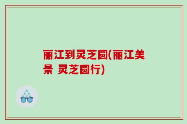 丽江到灵芝圆(丽江美景 灵芝圆行)