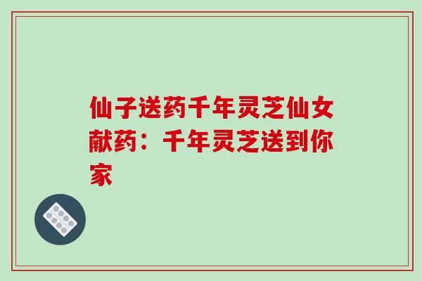 仙子送药千年灵芝仙女献药：千年灵芝送到你家